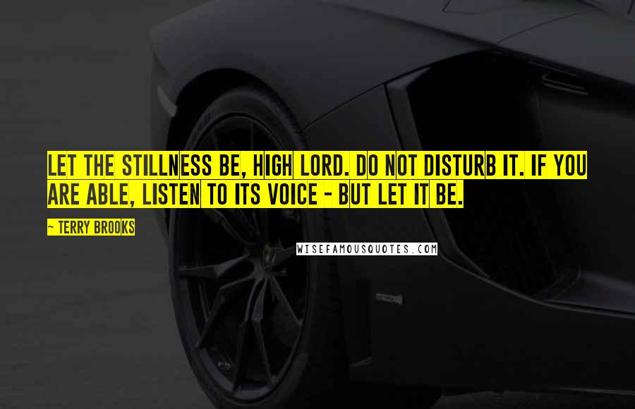 Terry Brooks Quotes: Let the stillness be, High Lord. Do not disturb it. If you are able, listen to its voice - but let it be.