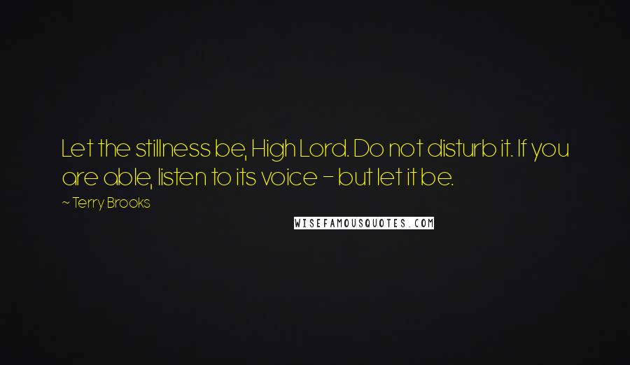 Terry Brooks Quotes: Let the stillness be, High Lord. Do not disturb it. If you are able, listen to its voice - but let it be.
