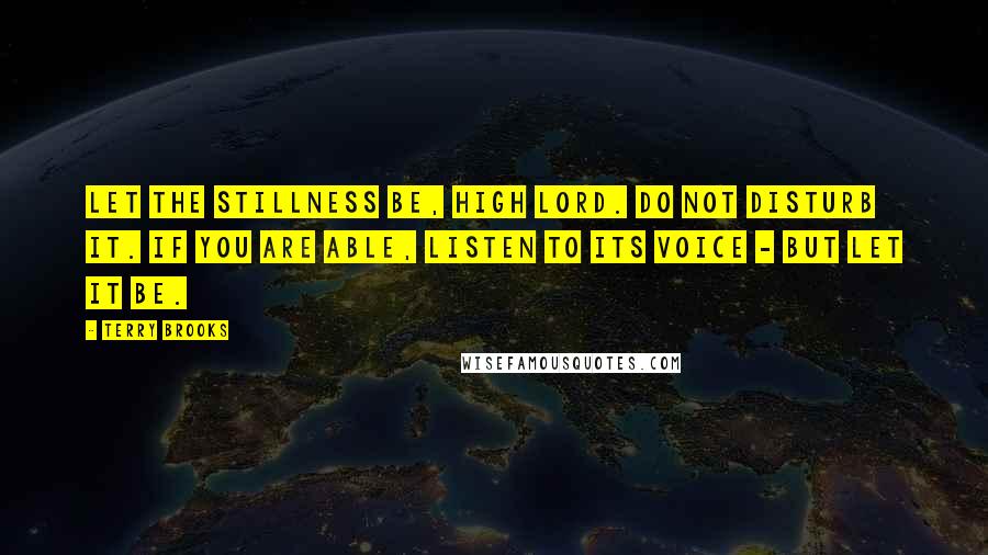 Terry Brooks Quotes: Let the stillness be, High Lord. Do not disturb it. If you are able, listen to its voice - but let it be.