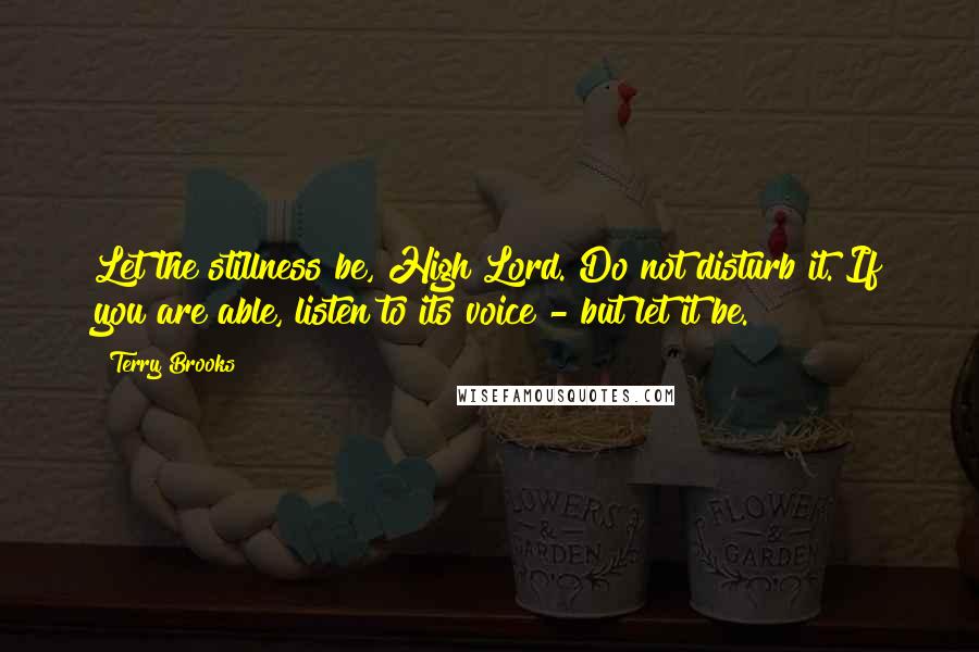 Terry Brooks Quotes: Let the stillness be, High Lord. Do not disturb it. If you are able, listen to its voice - but let it be.