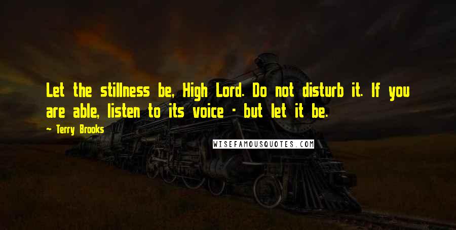 Terry Brooks Quotes: Let the stillness be, High Lord. Do not disturb it. If you are able, listen to its voice - but let it be.