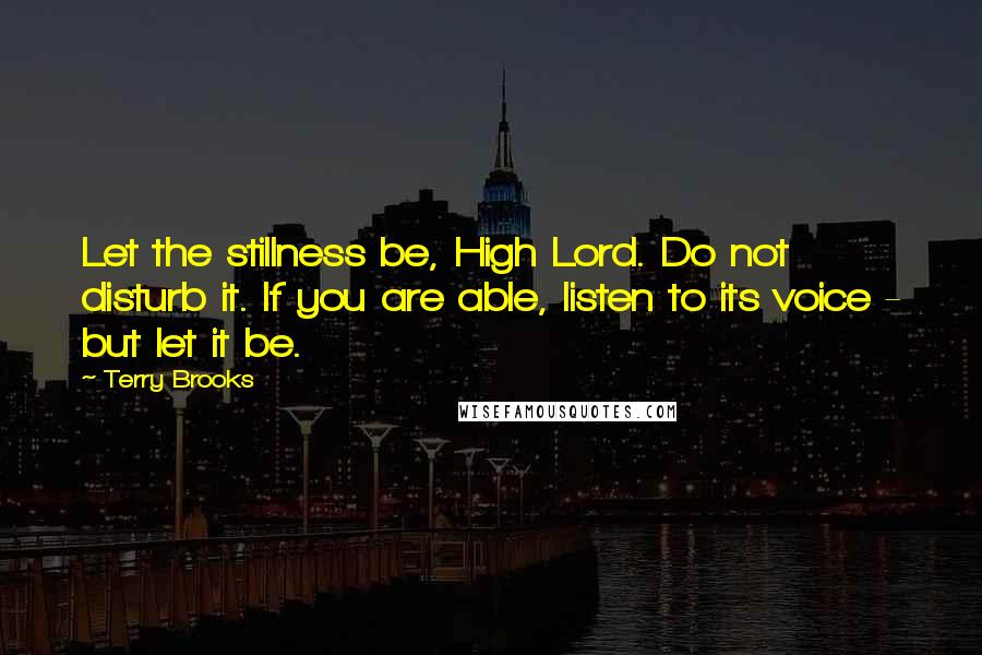 Terry Brooks Quotes: Let the stillness be, High Lord. Do not disturb it. If you are able, listen to its voice - but let it be.