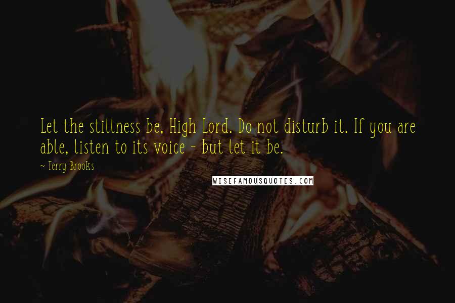 Terry Brooks Quotes: Let the stillness be, High Lord. Do not disturb it. If you are able, listen to its voice - but let it be.