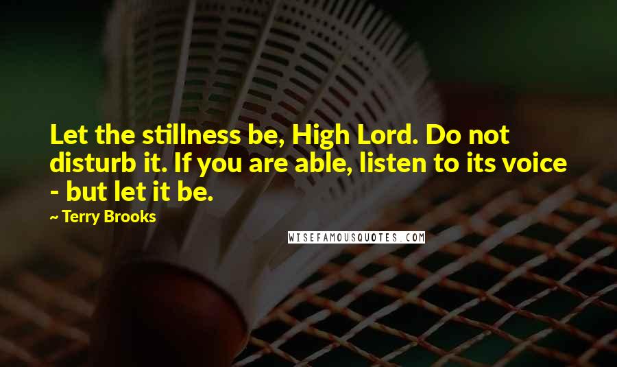 Terry Brooks Quotes: Let the stillness be, High Lord. Do not disturb it. If you are able, listen to its voice - but let it be.