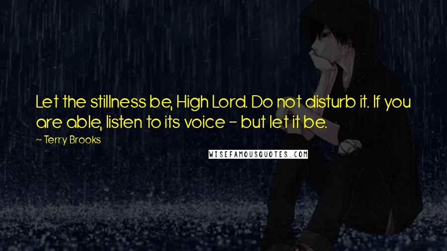 Terry Brooks Quotes: Let the stillness be, High Lord. Do not disturb it. If you are able, listen to its voice - but let it be.