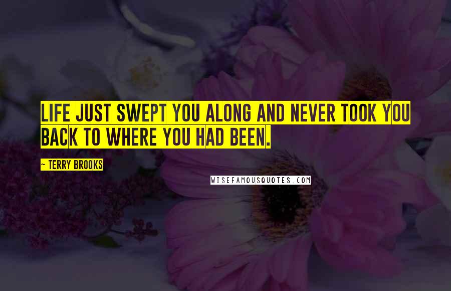 Terry Brooks Quotes: Life just swept you along and never took you back to where you had been.