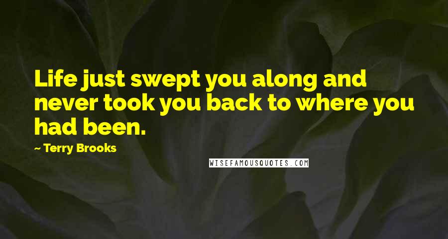 Terry Brooks Quotes: Life just swept you along and never took you back to where you had been.