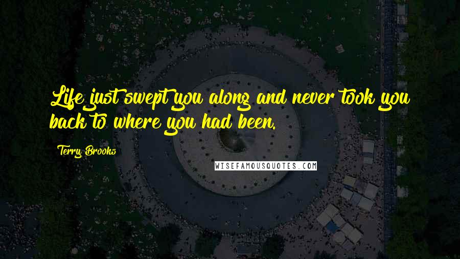 Terry Brooks Quotes: Life just swept you along and never took you back to where you had been.