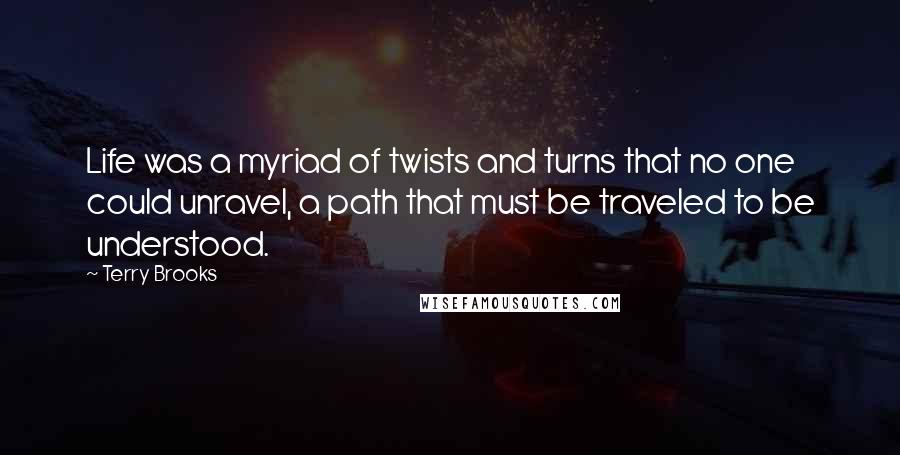 Terry Brooks Quotes: Life was a myriad of twists and turns that no one could unravel, a path that must be traveled to be understood.