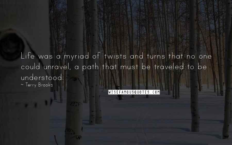 Terry Brooks Quotes: Life was a myriad of twists and turns that no one could unravel, a path that must be traveled to be understood.