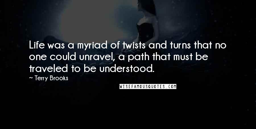 Terry Brooks Quotes: Life was a myriad of twists and turns that no one could unravel, a path that must be traveled to be understood.