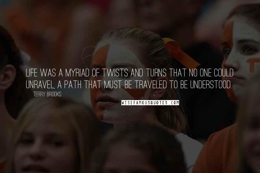 Terry Brooks Quotes: Life was a myriad of twists and turns that no one could unravel, a path that must be traveled to be understood.