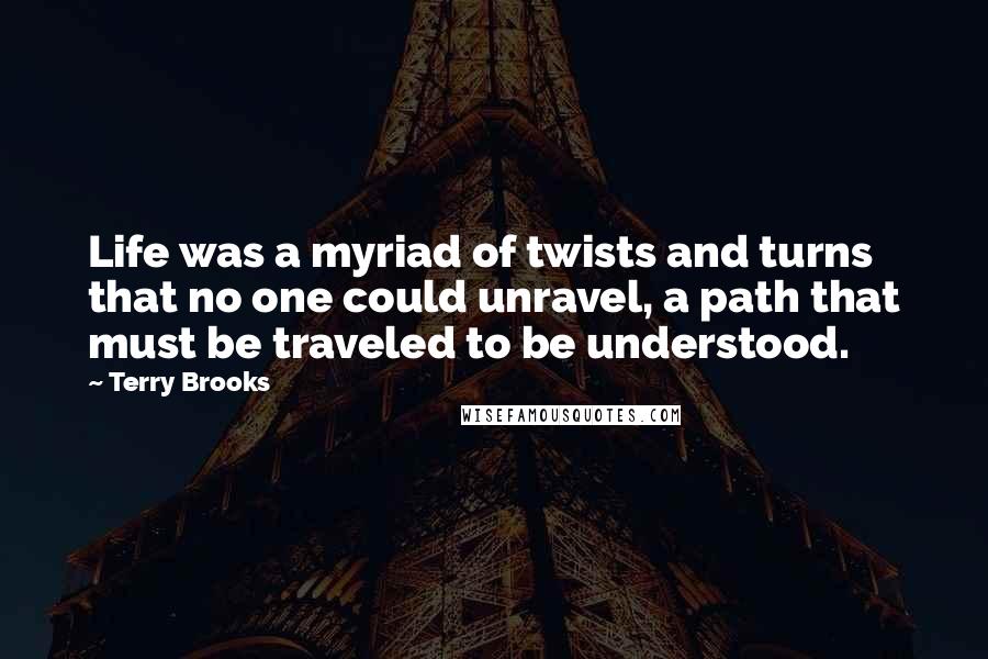 Terry Brooks Quotes: Life was a myriad of twists and turns that no one could unravel, a path that must be traveled to be understood.