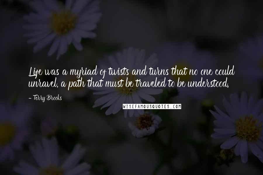 Terry Brooks Quotes: Life was a myriad of twists and turns that no one could unravel, a path that must be traveled to be understood.