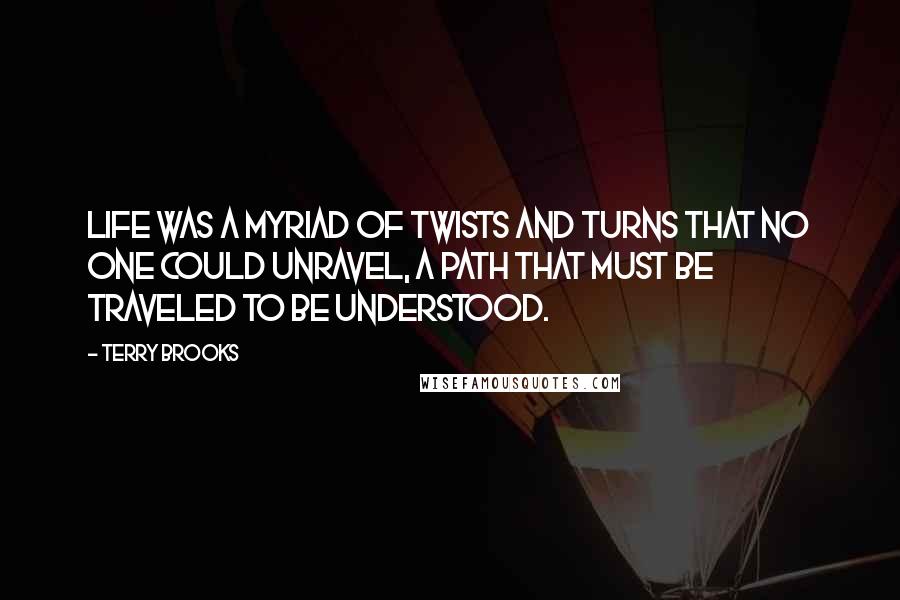 Terry Brooks Quotes: Life was a myriad of twists and turns that no one could unravel, a path that must be traveled to be understood.