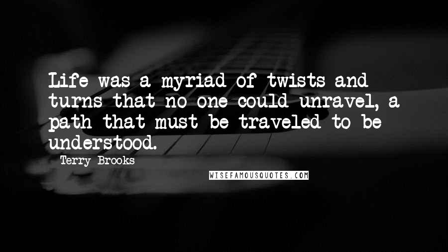 Terry Brooks Quotes: Life was a myriad of twists and turns that no one could unravel, a path that must be traveled to be understood.