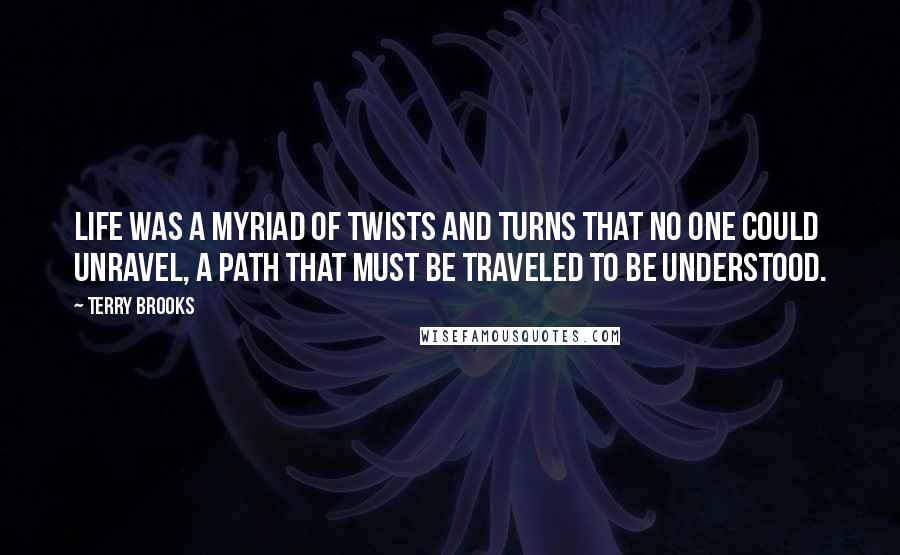 Terry Brooks Quotes: Life was a myriad of twists and turns that no one could unravel, a path that must be traveled to be understood.