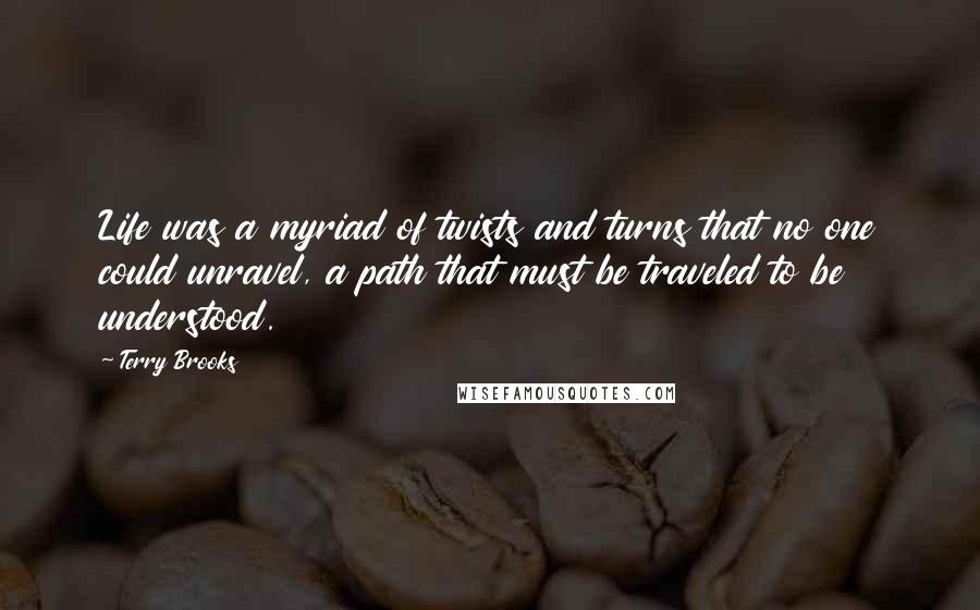 Terry Brooks Quotes: Life was a myriad of twists and turns that no one could unravel, a path that must be traveled to be understood.