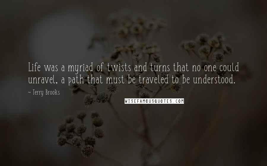Terry Brooks Quotes: Life was a myriad of twists and turns that no one could unravel, a path that must be traveled to be understood.