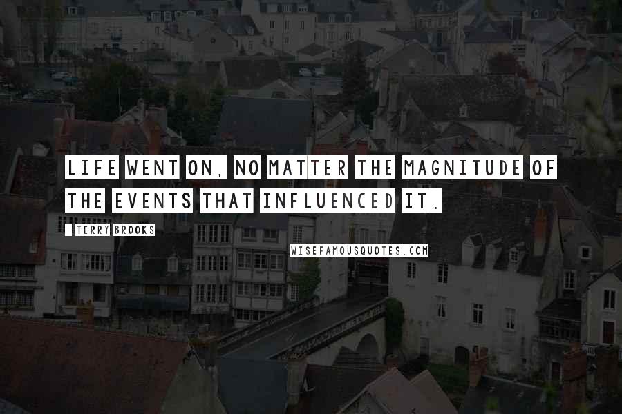 Terry Brooks Quotes: Life went on, no matter the magnitude of the events that influenced it.