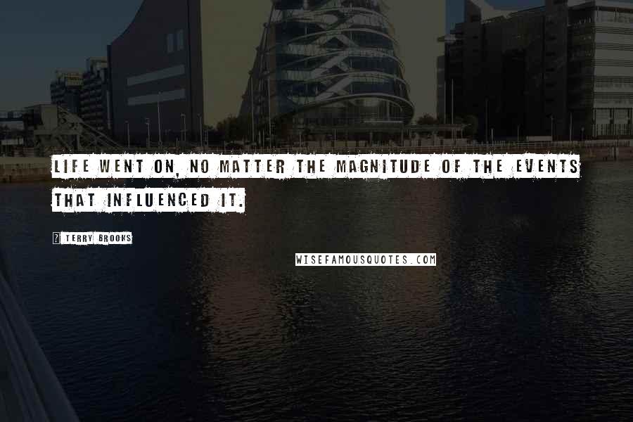Terry Brooks Quotes: Life went on, no matter the magnitude of the events that influenced it.
