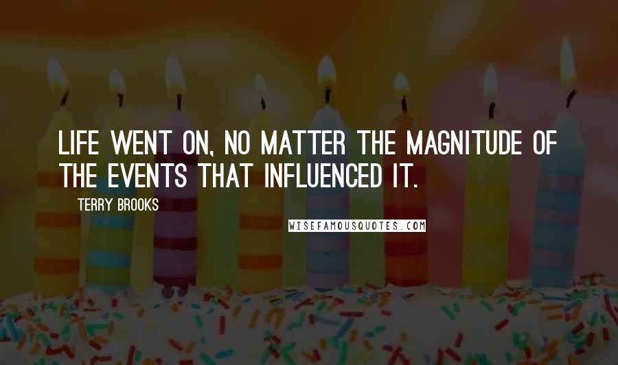 Terry Brooks Quotes: Life went on, no matter the magnitude of the events that influenced it.