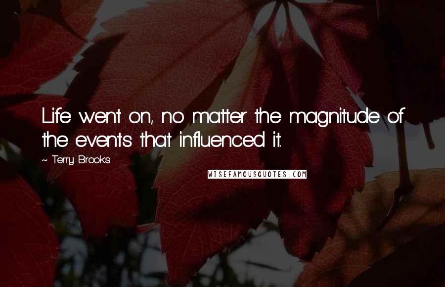 Terry Brooks Quotes: Life went on, no matter the magnitude of the events that influenced it.