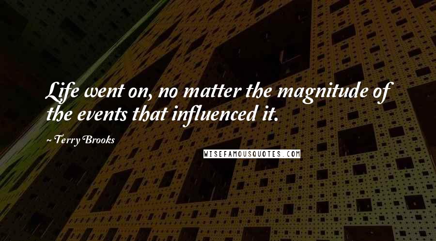 Terry Brooks Quotes: Life went on, no matter the magnitude of the events that influenced it.