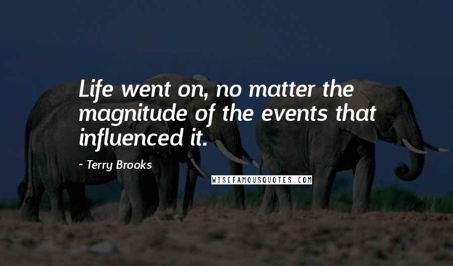 Terry Brooks Quotes: Life went on, no matter the magnitude of the events that influenced it.