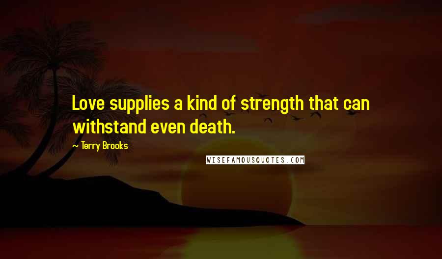 Terry Brooks Quotes: Love supplies a kind of strength that can withstand even death.