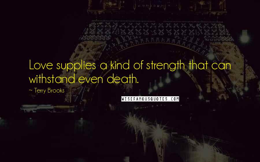 Terry Brooks Quotes: Love supplies a kind of strength that can withstand even death.