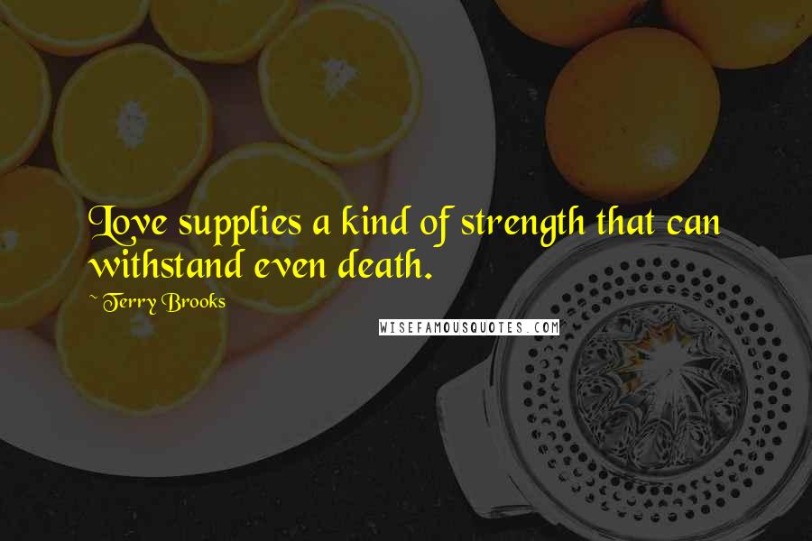 Terry Brooks Quotes: Love supplies a kind of strength that can withstand even death.