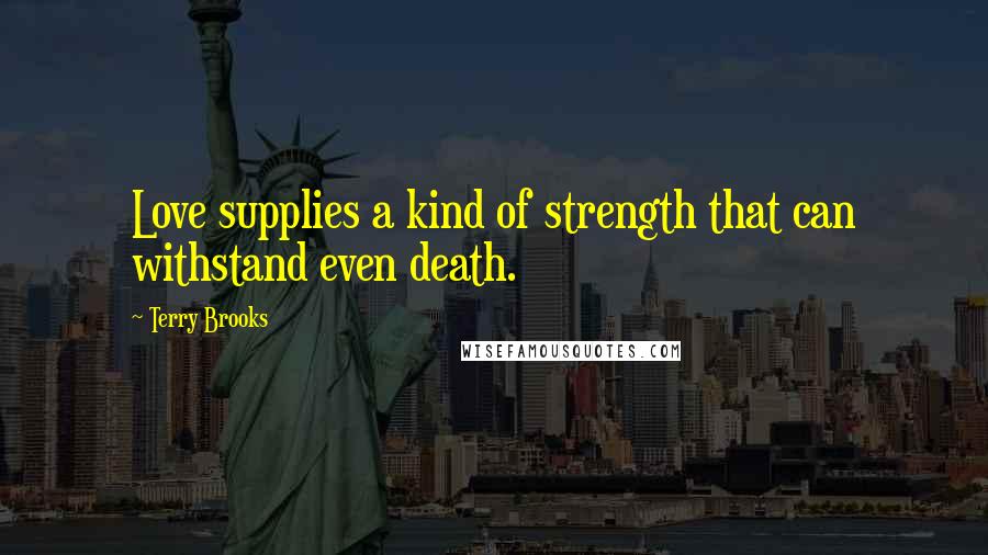 Terry Brooks Quotes: Love supplies a kind of strength that can withstand even death.