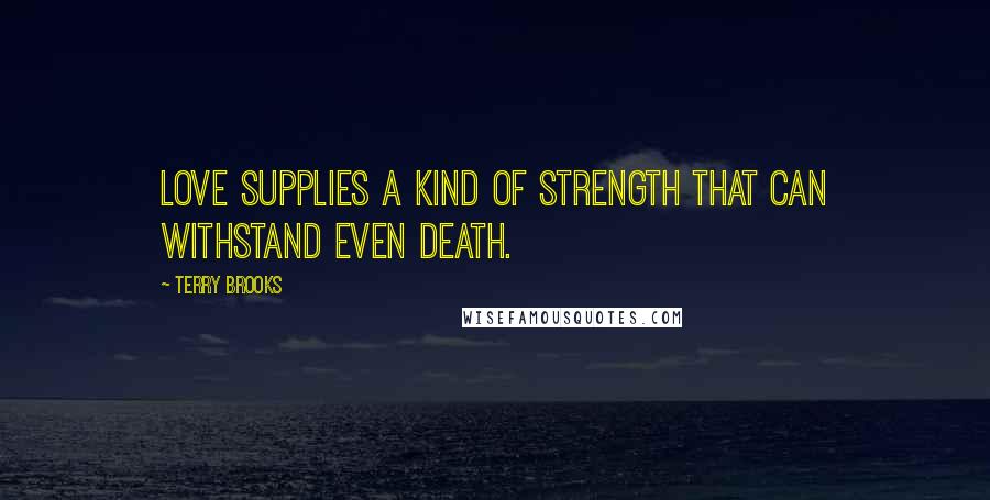 Terry Brooks Quotes: Love supplies a kind of strength that can withstand even death.