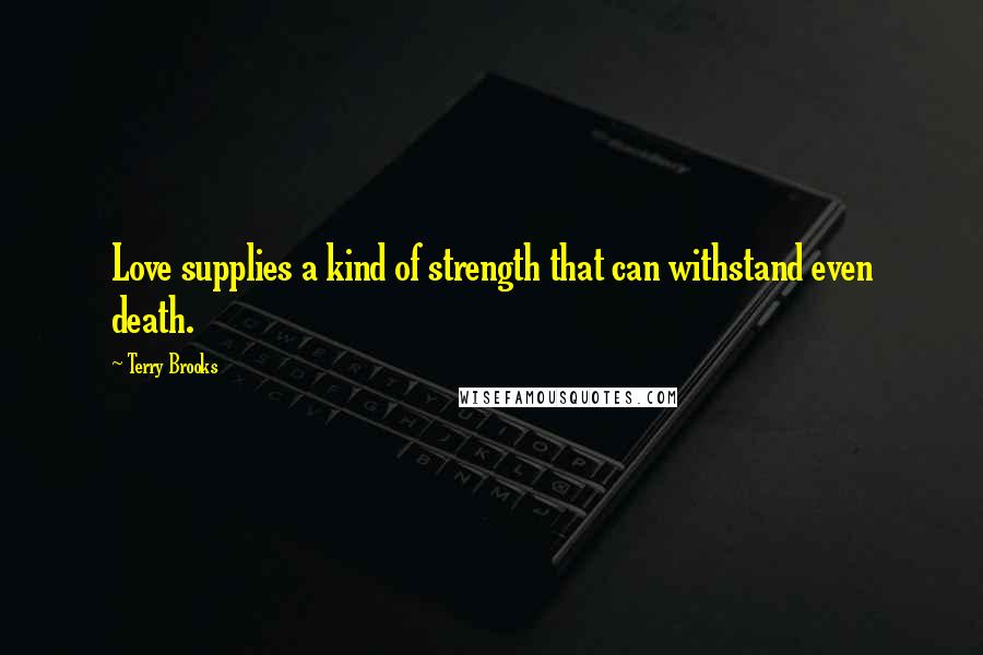 Terry Brooks Quotes: Love supplies a kind of strength that can withstand even death.