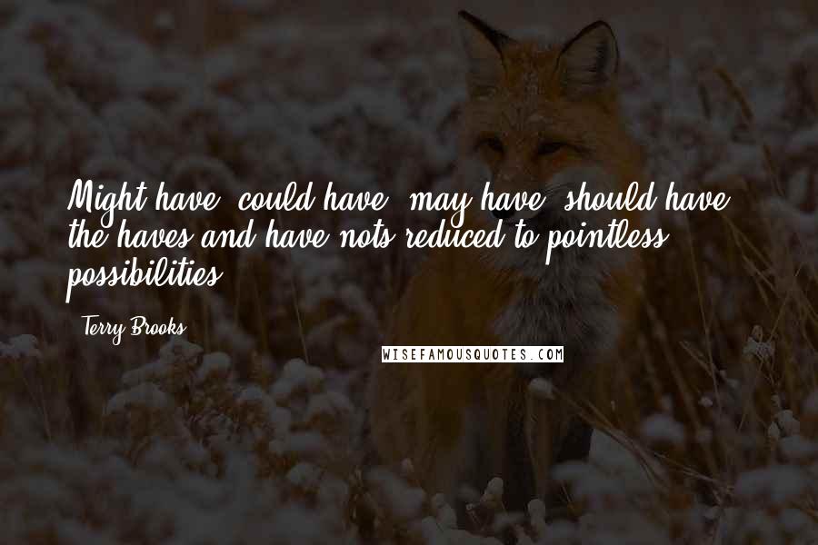 Terry Brooks Quotes: Might have, could have, may have, should have - the haves and have nots reduced to pointless possibilities.