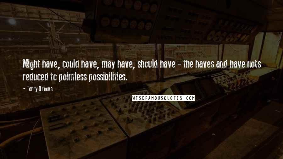 Terry Brooks Quotes: Might have, could have, may have, should have - the haves and have nots reduced to pointless possibilities.