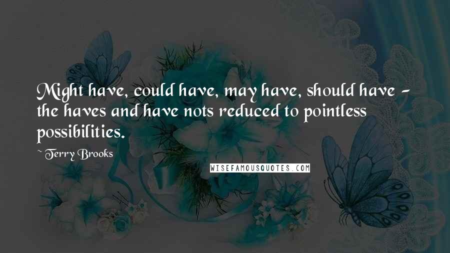 Terry Brooks Quotes: Might have, could have, may have, should have - the haves and have nots reduced to pointless possibilities.