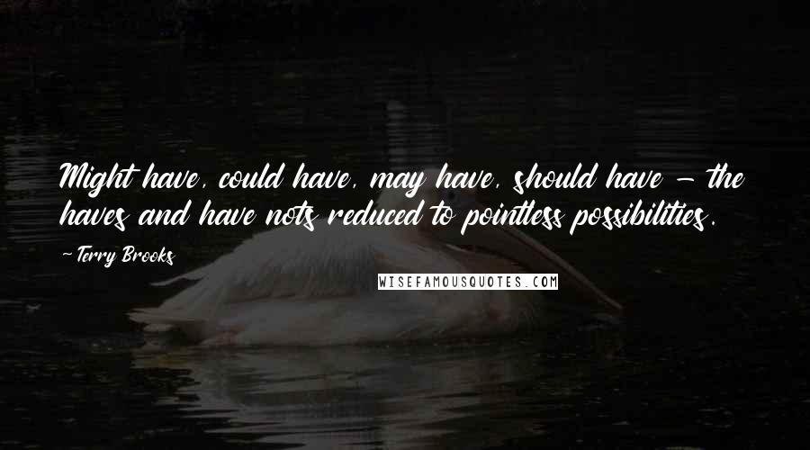 Terry Brooks Quotes: Might have, could have, may have, should have - the haves and have nots reduced to pointless possibilities.