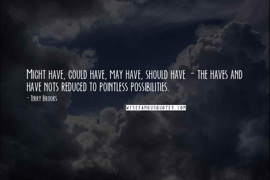 Terry Brooks Quotes: Might have, could have, may have, should have - the haves and have nots reduced to pointless possibilities.