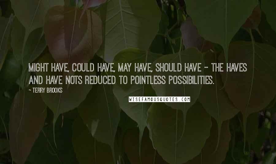 Terry Brooks Quotes: Might have, could have, may have, should have - the haves and have nots reduced to pointless possibilities.