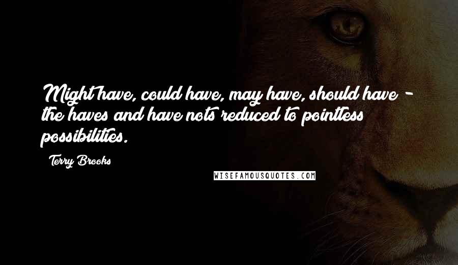 Terry Brooks Quotes: Might have, could have, may have, should have - the haves and have nots reduced to pointless possibilities.