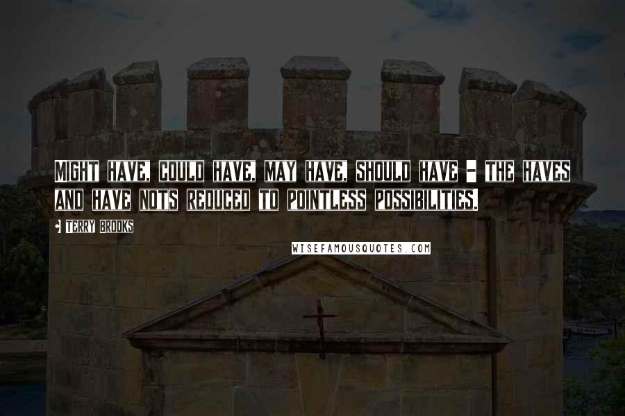 Terry Brooks Quotes: Might have, could have, may have, should have - the haves and have nots reduced to pointless possibilities.