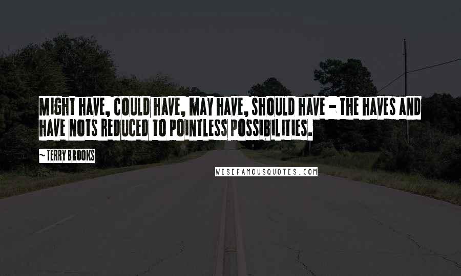 Terry Brooks Quotes: Might have, could have, may have, should have - the haves and have nots reduced to pointless possibilities.