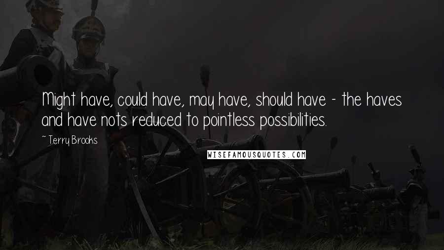 Terry Brooks Quotes: Might have, could have, may have, should have - the haves and have nots reduced to pointless possibilities.