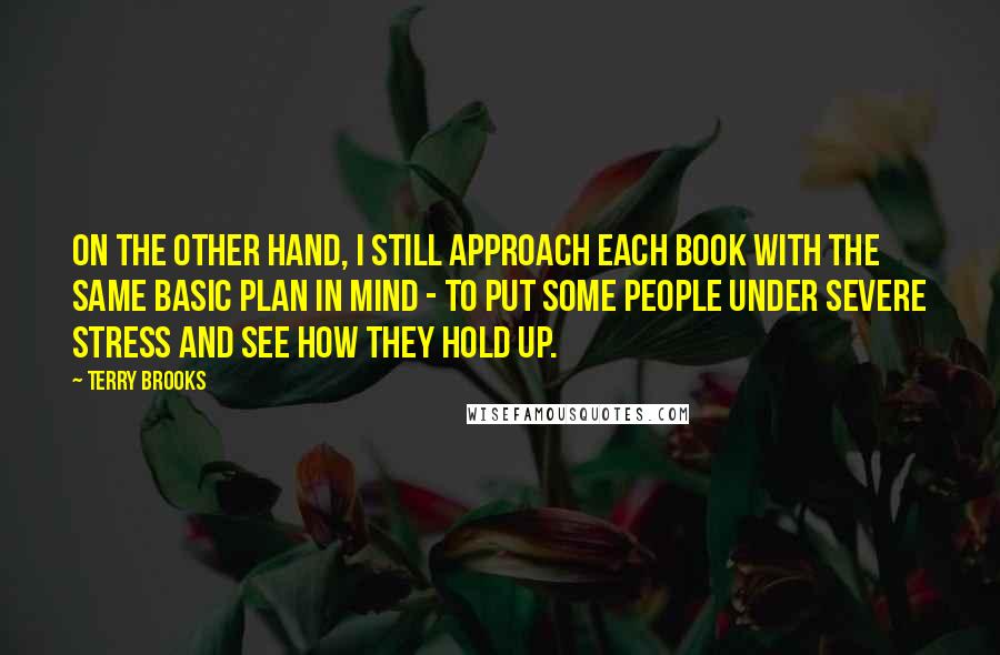 Terry Brooks Quotes: On the other hand, I still approach each book with the same basic plan in mind - to put some people under severe stress and see how they hold up.