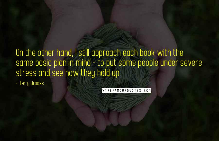 Terry Brooks Quotes: On the other hand, I still approach each book with the same basic plan in mind - to put some people under severe stress and see how they hold up.