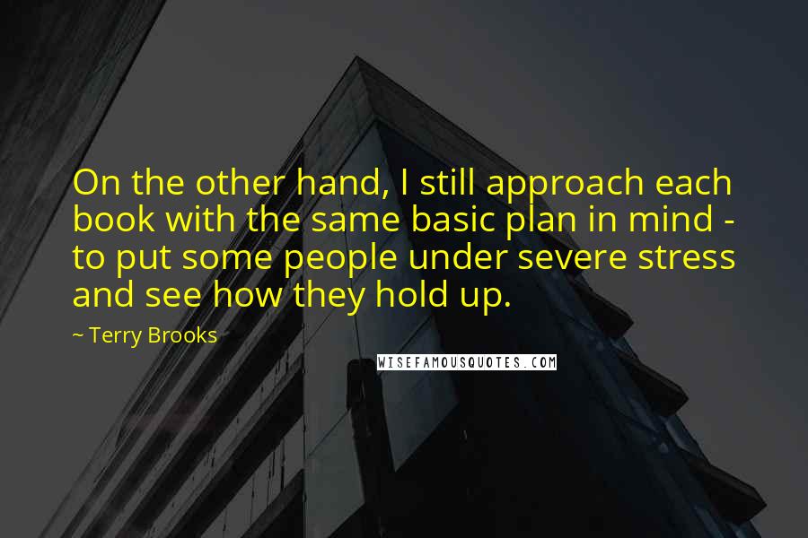 Terry Brooks Quotes: On the other hand, I still approach each book with the same basic plan in mind - to put some people under severe stress and see how they hold up.