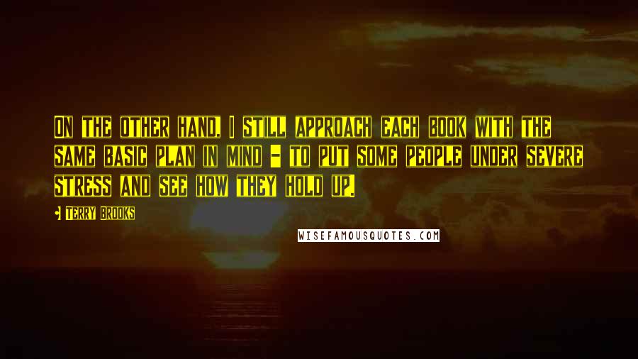 Terry Brooks Quotes: On the other hand, I still approach each book with the same basic plan in mind - to put some people under severe stress and see how they hold up.