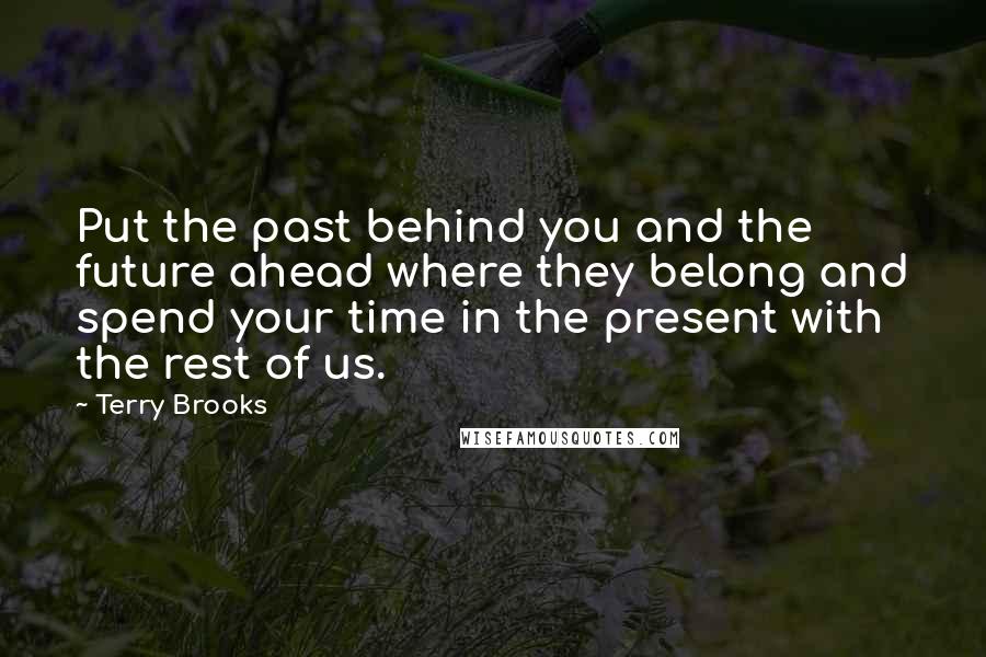 Terry Brooks Quotes: Put the past behind you and the future ahead where they belong and spend your time in the present with the rest of us.